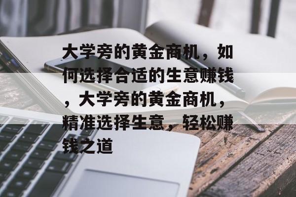 大学旁的黄金商机,如何选择合适的生意赚钱,大学旁的黄金商机,精准选择生意,轻松赚钱之道 大学旁的黄金商机,如何选择合适的生意赚钱,大学旁的黄金商机,精准选择生意,轻松赚钱之道