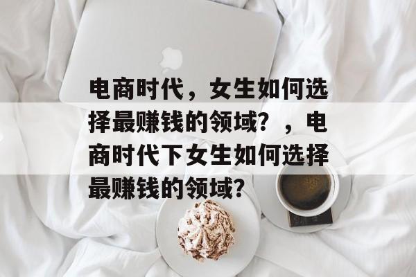 电商时代,女生如何选择最赚钱的领域?,电商时代下女生如何选择最赚钱的领域? 电商时代,女生如何选择最赚钱的领域?,电商时代下女生如何选择最赚钱的领域?