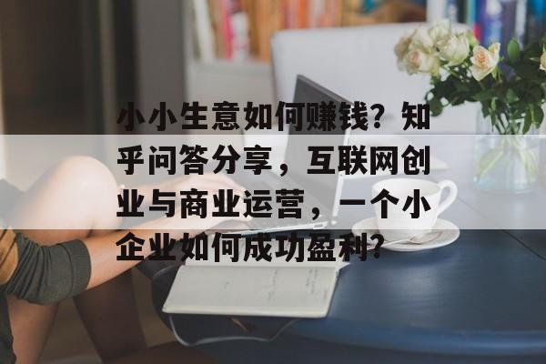 小小生意如何赚钱?知乎问答分享,互联网创业与商业运营,一个小企业如何成功盈利? 小小生意如何赚钱?知乎问答分享,互联网创业与商业运营,一个小企业如何成功盈利?