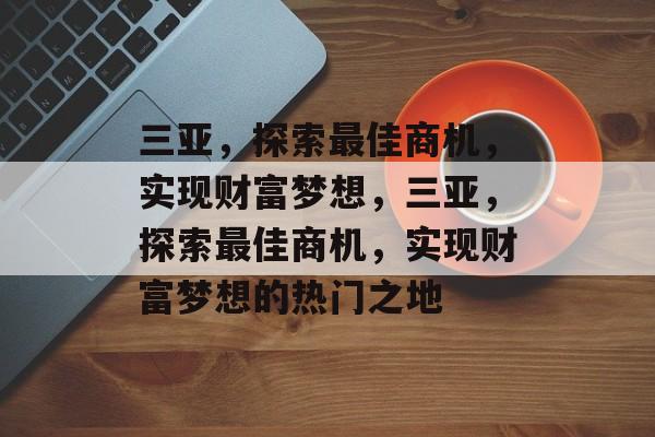 三亚,探索最佳商机,实现财富梦想,三亚,探索最佳商机,实现财富梦想的热门之地 三亚,探索最佳商机,实现财富梦想,三亚,探索最佳商机,实现财富梦想的热门之地