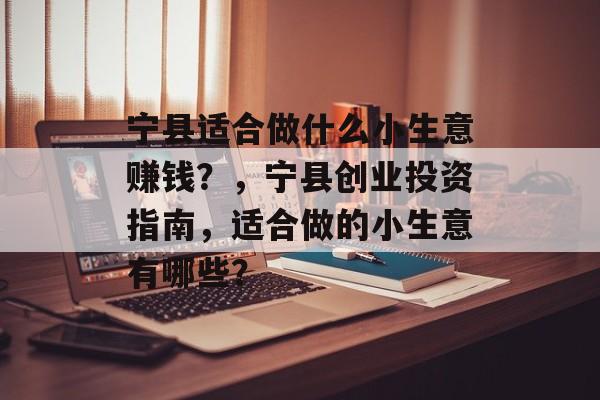 宁县适合做什么小生意赚钱?,宁县创业投资指南,适合做的小生意有哪些? 宁县适合做什么小生意赚钱?,宁县创业投资指南,适合做的小生意有哪些?