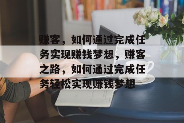 赚客,如何通过完成任务实现赚钱梦想,赚客之路,如何通过完成任务轻松实现赚钱梦想 赚客,如何通过完成任务实现赚钱梦想,赚客之路,如何通过完成任务轻松实现赚钱梦想