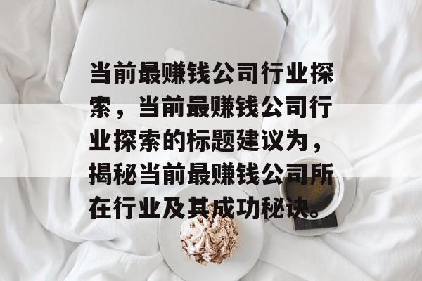 当前最赚钱公司行业探索,当前最赚钱公司行业探索的标题建议为,揭秘当前最赚钱公司所在行业及其成功秘诀。 当前最赚钱公司行业探索,当前最赚钱公司行业探索的标题建议为,揭秘当前最赚钱公司所在行业及其成功秘诀。