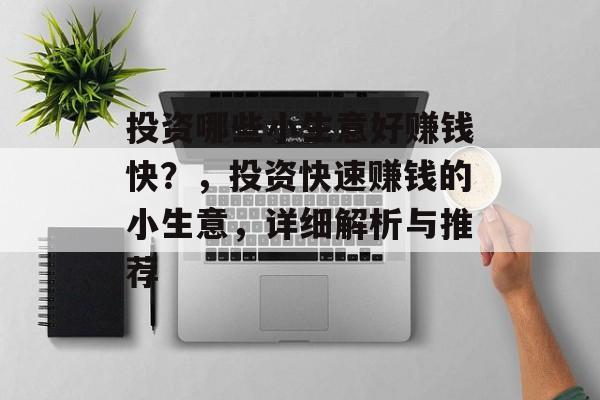 投资哪些小生意好赚钱快?,投资快速赚钱的小生意,详细解析与推荐 投资哪些小生意好赚钱快?,投资快速赚钱的小生意,详细解析与推荐