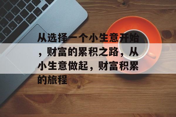 从选择一个小生意开始,财富的累积之路,从小生意做起,财富积累的旅程 从选择一个小生意开始,财富的累积之路,从小生意做起,财富积累的旅程