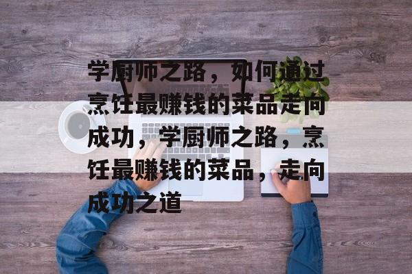 学厨师之路,如何通过烹饪最赚钱的菜品走向成功,学厨师之路,烹饪最赚钱的菜品,走向成功之道 学厨师之路,如何通过烹饪最赚钱的菜品走向成功,学厨师之路,烹饪最赚钱的菜品,走向成功之道