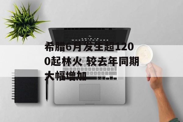 希腊6月发生超1200起林火 较去年同期大幅增加