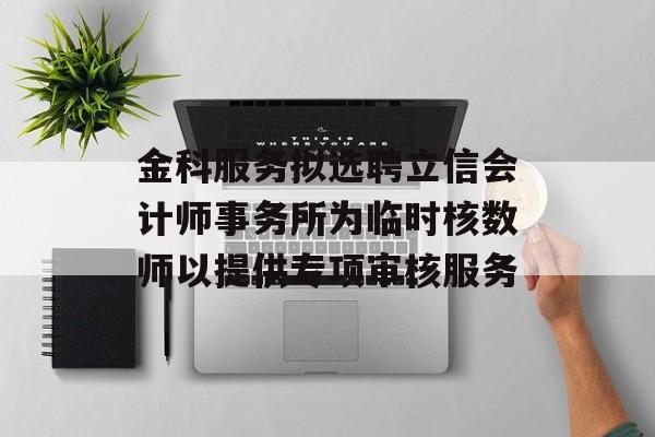 金科服务拟选聘立信会计师事务所为临时核数师以提供专项审核服务 金科服务拟选聘立信会计师事务所为临时核数师以提供专项审核服务