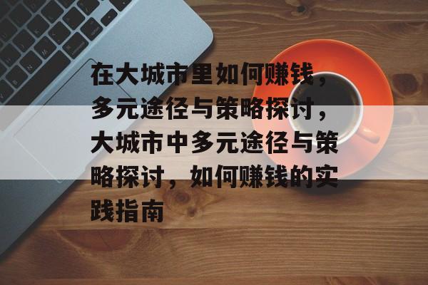 在大城市里如何赚钱,多元途径与策略探讨,大城市中多元途径与策略探讨,如何赚钱的实践指南 在大城市里如何赚钱,多元途径与策略探讨,大城市中多元途径与策略探讨,如何赚钱的实践指南