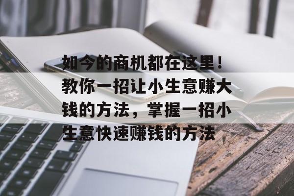 如今的商机都在这里!教你一招让小生意赚大钱的方法,掌握一招小生意快速赚钱的方法 如今的商机都在这里!教你一招让小生意赚大钱的方法,掌握一招小生意快速赚钱的方法