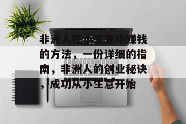 非洲人在小生意中赚钱的方法,一份详细的指南,非洲人的创业秘诀,成功从小生意开始 非洲人在小生意中赚钱的方法,一份详细的指南,非洲人的创业秘诀,成功从小生意开始