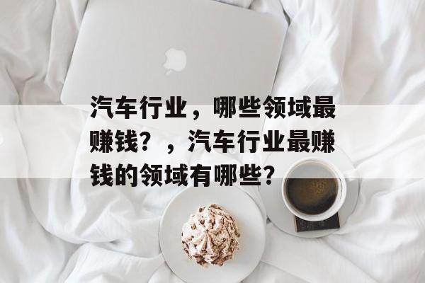 汽车行业,哪些领域最赚钱?,汽车行业最赚钱的领域有哪些? 汽车行业,哪些领域最赚钱?,汽车行业最赚钱的领域有哪些?
