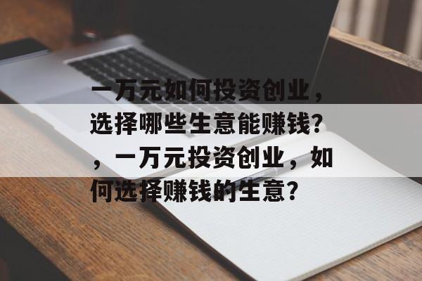 一万元如何投资创业,选择哪些生意能赚钱?,一万元投资创业,如何选择赚钱的生意? 一万元如何投资创业,选择哪些生意能赚钱?,一万元投资创业,如何选择赚钱的生意?
