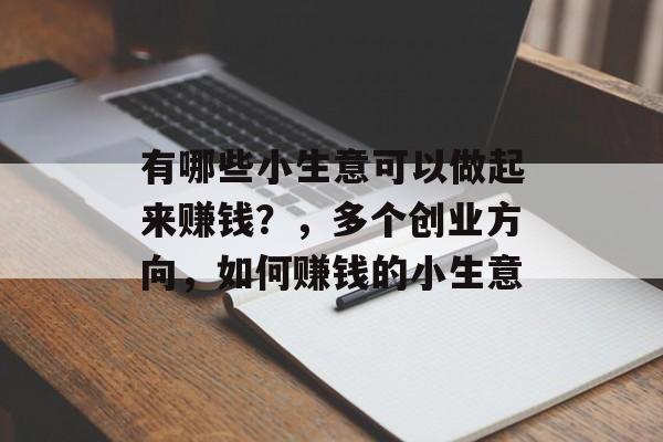 有哪些小生意可以做起来赚钱?,多个创业方向,如何赚钱的小生意 有哪些小生意可以做起来赚钱?,多个创业方向,如何赚钱的小生意