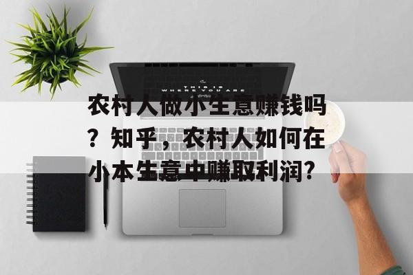 农村人做小生意赚钱吗?知乎,农村人如何在小本生意中赚取利润? 农村人做小生意赚钱吗?知乎,农村人如何在小本生意中赚取利润?