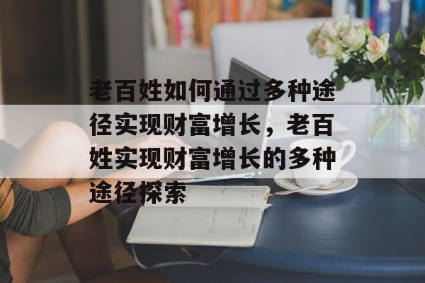 老百姓如何通过多种途径实现财富增长,老百姓实现财富增长的多种途径探索 老百姓如何通过多种途径实现财富增长,老百姓实现财富增长的多种途径探索