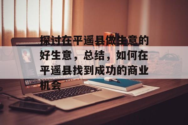 探讨在平遥县做生意的好生意,总结,如何在平遥县找到成功的商业机会 探讨在平遥县做生意的好生意,总结,如何在平遥县找到成功的商业机会