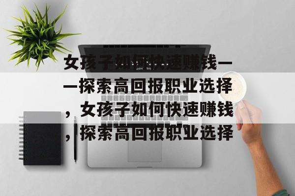 女孩子如何快速赚钱——探索高回报职业选择,女孩子如何快速赚钱,探索高回报职业选择 女孩子如何快速赚钱——探索高回报职业选择,女孩子如何快速赚钱,探索高回报职业选择