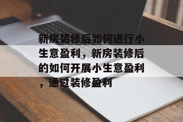 新房装修后如何进行小生意盈利,新房装修后的如何开展小生意盈利,通过装修盈利 新房装修后如何进行小生意盈利,新房装修后的如何开展小生意盈利,通过装修盈利