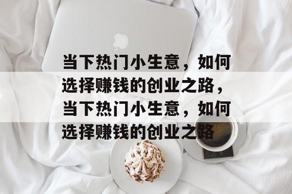 当下热门小生意,如何选择赚钱的创业之路,当下热门小生意,如何选择赚钱的创业之路 当下热门小生意,如何选择赚钱的创业之路,当下热门小生意,如何选择赚钱的创业之路