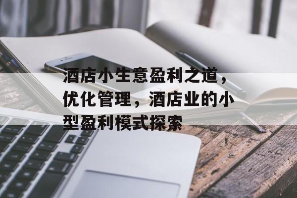 酒店小生意盈利之道,优化管理,酒店业的小型盈利模式探索 酒店小生意盈利之道,优化管理,酒店业的小型盈利模式探索