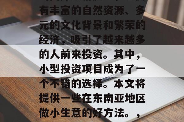 东南亚,作为一个新兴的国际旅游胜地,它拥有丰富的自然资源、多元的文化背景和繁荣的经济,吸引了越来越多的人前来投资。其中,小型投资项目成为了一个不错的选择。本文将提供一些在东南亚地区做小生意的好方法。,东南亚投资小生意好方法 东南亚,作为一个新兴的国际旅游胜地,它拥有丰富的自然资源、多元的文化背景和繁荣的经济,吸引了越来越多的人前来投资。其中,小型投资项目成为了一个不错的选择。本文将提供一些在东南亚地区做小生意的好方法。,东南亚投资小生意好方法