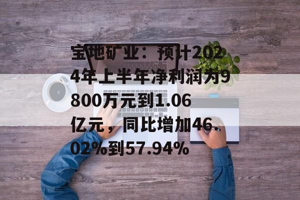 宝地矿业:预计2024年上半年净利润为9800万元到1.06亿元,同比增加46.02%到57.94% 宝地矿业:预计2024年上半年净利润为9800万元到1.06亿元,同比增加46.02%到57.94%