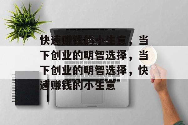 快速赚钱的小生意，当下创业的明智选择，当下创业的明智选择，快速赚钱的小生意