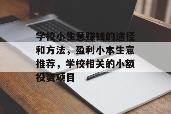 学校小生意赚钱的途径和方法,盈利小本生意推荐,学校相关的小额投资项目 学校小生意赚钱的途径和方法,盈利小本生意推荐,学校相关的小额投资项目