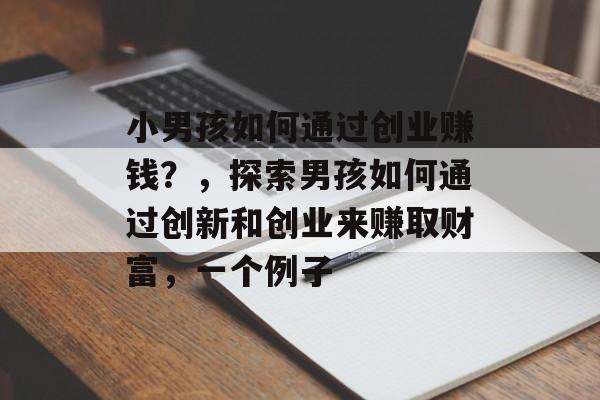 小男孩如何通过创业赚钱?,探索男孩如何通过创新和创业来赚取财富,一个例子 小男孩如何通过创业赚钱?,探索男孩如何通过创新和创业来赚取财富,一个例子