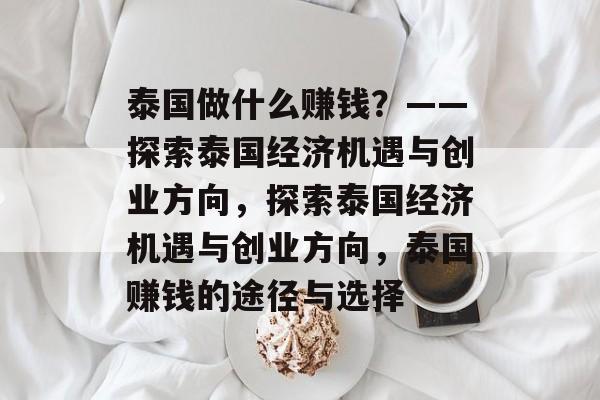 泰国做什么赚钱？——探索泰国经济机遇与创业方向，探索泰国经济机遇与创业方向，泰国赚钱的途径与选择