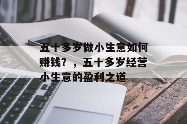 五十多岁做小生意如何赚钱?,五十多岁经营小生意的盈利之道 五十多岁做小生意如何赚钱?,五十多岁经营小生意的盈利之道