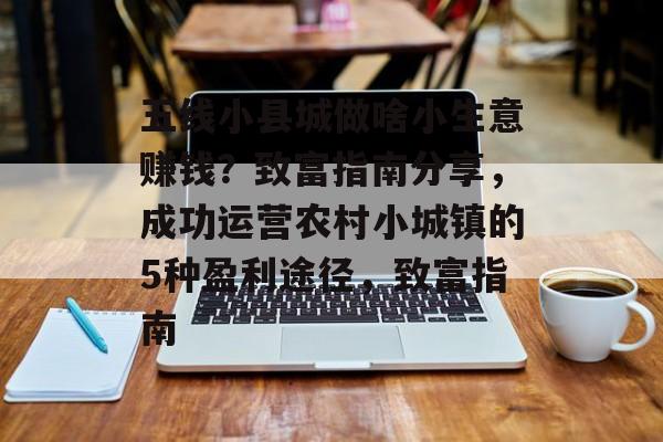 五线小县城做啥小生意赚钱?致富指南分享,成功运营农村小城镇的5种盈利途径,致富指南 五线小县城做啥小生意赚钱?致富指南分享,成功运营农村小城镇的5种盈利途径,致富指南
