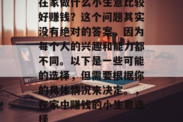 在家做什么小生意比较好赚钱?这个问题其实没有绝对的答案,因为每个人的兴趣和能力都不同。以下是一些可能的选择,但需要根据你的具体情况来决定。,在家中赚钱的小生意选择 在家做什么小生意比较好赚钱?这个问题其实没有绝对的答案,因为每个人的兴趣和能力都不同。以下是一些可能的选择,但需要根据你的具体情况来决定。,在家中赚钱的小生意选择