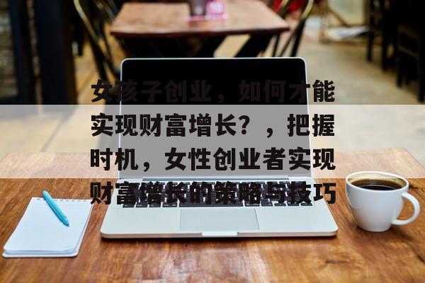 女孩子创业,如何才能实现财富增长?,把握时机,女性创业者实现财富增长的策略与技巧 女孩子创业,如何才能实现财富增长?,把握时机,女性创业者实现财富增长的策略与技巧