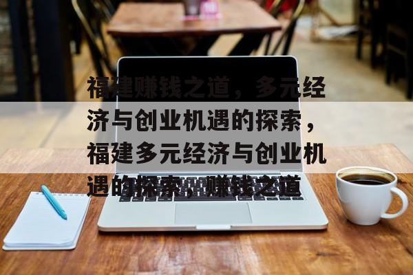 福建赚钱之道,多元经济与创业机遇的探索,福建多元经济与创业机遇的探索,赚钱之道 福建赚钱之道,多元经济与创业机遇的探索,福建多元经济与创业机遇的探索,赚钱之道