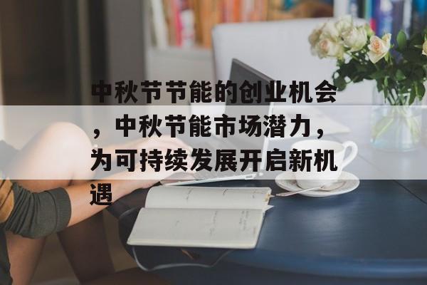 中秋节节能的创业机会，中秋节能市场潜力，为可持续发展开启新机遇