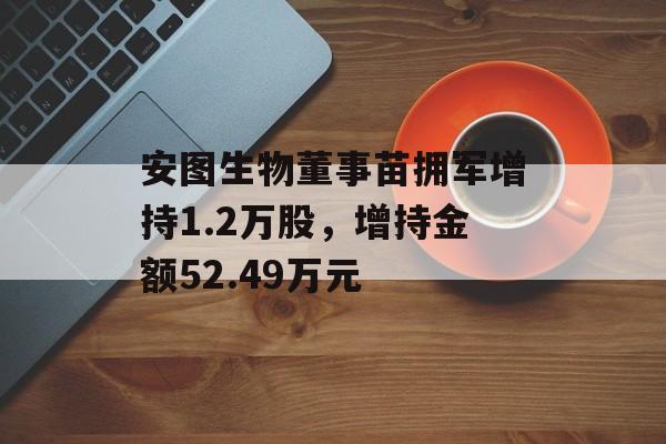安图生物董事苗拥军增持1.2万股,增持金额52.49万元 安图生物董事苗拥军增持1.2万股,增持金额52.49万元