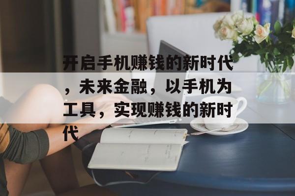 开启手机赚钱的新时代,未来金融,以手机为工具,实现赚钱的新时代 开启手机赚钱的新时代,未来金融,以手机为工具,实现赚钱的新时代