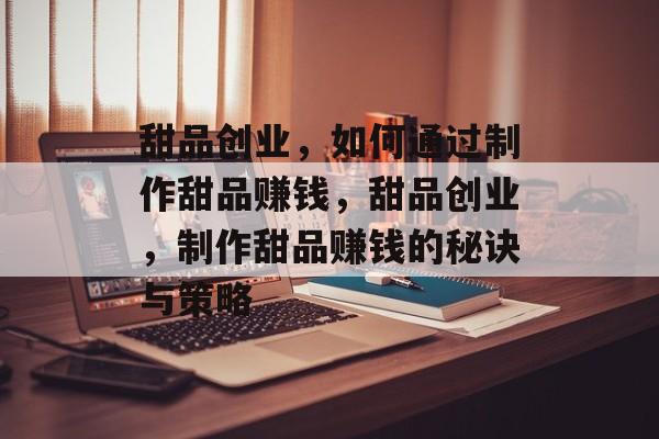 甜品创业,如何通过制作甜品赚钱,甜品创业,制作甜品赚钱的秘诀与策略 甜品创业,如何通过制作甜品赚钱,甜品创业,制作甜品赚钱的秘诀与策略