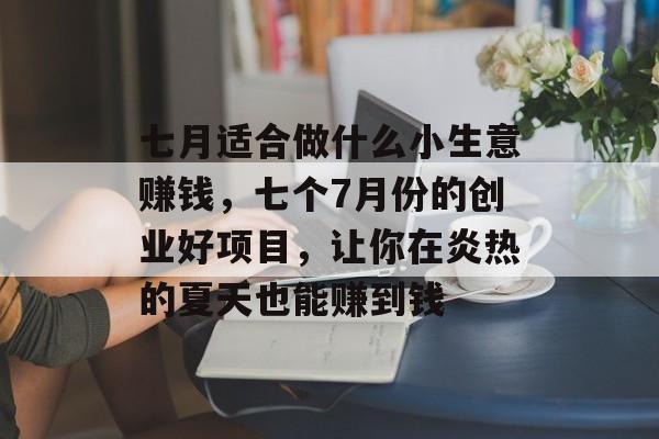 七月适合做什么小生意赚钱,七个7月份的创业好项目,让你在炎热的夏天也能赚到钱 七月适合做什么小生意赚钱,七个7月份的创业好项目,让你在炎热的夏天也能赚到钱