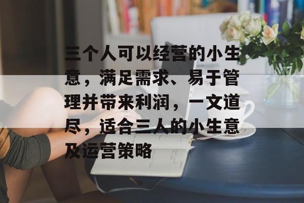 三个人可以经营的小生意，满足需求、易于管理并带来利润，一文道尽，适合三人的小生意及运营策略