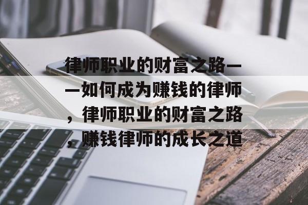 律师职业的财富之路——如何成为赚钱的律师,律师职业的财富之路,赚钱律师的成长之道 律师职业的财富之路——如何成为赚钱的律师,律师职业的财富之路,赚钱律师的成长之道