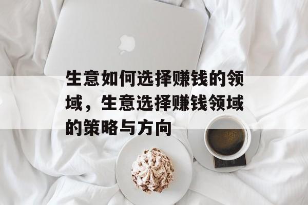 生意如何选择赚钱的领域,生意选择赚钱领域的策略与方向 生意如何选择赚钱的领域,生意选择赚钱领域的策略与方向