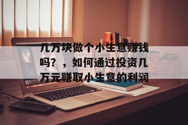 几万块做个小生意赚钱吗?,如何通过投资几万元赚取小生意的利润 几万块做个小生意赚钱吗?,如何通过投资几万元赚取小生意的利润