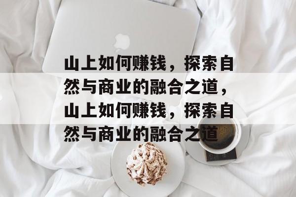 山上如何赚钱,探索自然与商业的融合之道,山上如何赚钱,探索自然与商业的融合之道 山上如何赚钱,探索自然与商业的融合之道,山上如何赚钱,探索自然与商业的融合之道