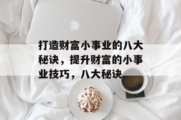 打造财富小事业的八大秘诀,提升财富的小事业技巧,八大秘诀 打造财富小事业的八大秘诀,提升财富的小事业技巧,八大秘诀