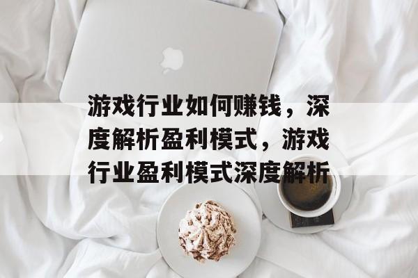 游戏行业如何赚钱,深度解析盈利模式,游戏行业盈利模式深度解析 游戏行业如何赚钱,深度解析盈利模式,游戏行业盈利模式深度解析