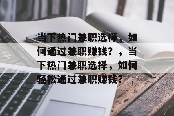 当下热门兼职选择,如何通过兼职赚钱?,当下热门兼职选择,如何轻松通过兼职赚钱? 当下热门兼职选择,如何通过兼职赚钱?,当下热门兼职选择,如何轻松通过兼职赚钱?