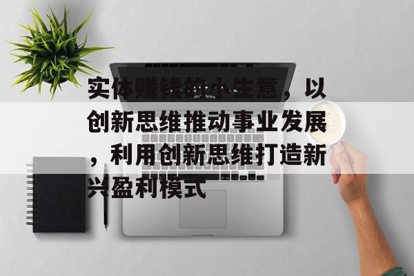 实体赚钱的小生意,以创新思维推动事业发展,利用创新思维打造新兴盈利模式 实体赚钱的小生意,以创新思维推动事业发展,利用创新思维打造新兴盈利模式